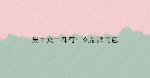 男士女士都有什么品牌的包(男女通用的包包)