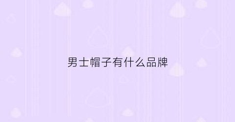 男士帽子有什么品牌(男士帽子品牌有哪些)