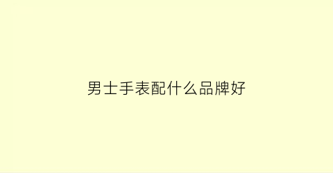 男士手表配什么品牌好(男士手表配什么品牌好看)