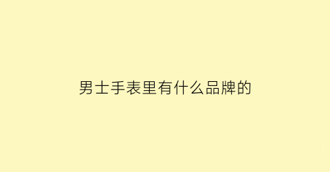 男士手表里有什么品牌的(男士有名的手表)