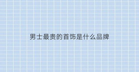 男士最贵的首饰是什么品牌(男士最贵的东西)