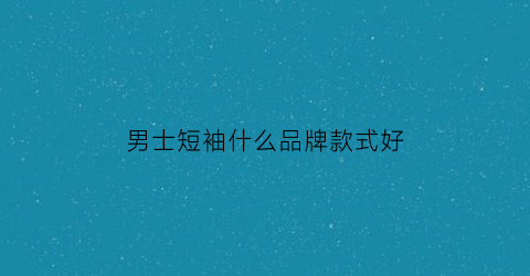 男士短袖什么品牌款式好(男士短袖什么品牌款式好穿)