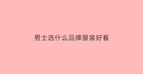 男士选什么品牌服装好看(男士服装品牌性价比高)