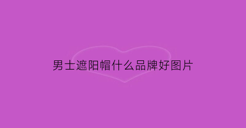 男士遮阳帽什么品牌好图片(男士遮阳帽帽子大全)
