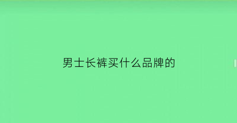 男士长裤买什么品牌的(男长裤什么牌子好)