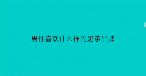 男性喜欢什么样的奶茶品牌(男生喜欢什么奶茶)
