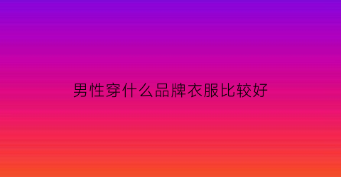 男性穿什么品牌衣服比较好(男的穿什么牌子的衣服好看)