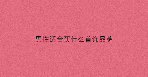 男性适合买什么首饰品牌(适合男生的首饰品牌)