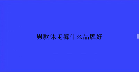 男款休闲裤什么品牌好(男款休闲裤什么品牌好一点)