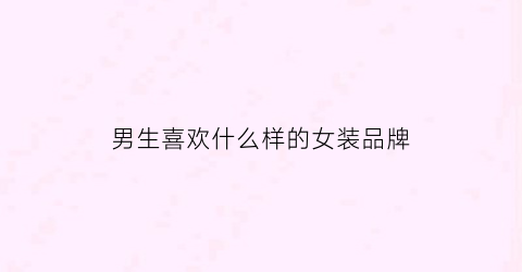 男生喜欢什么样的女装品牌(男生喜欢什么样的女孩子穿搭)