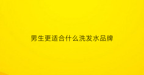 男生更适合什么洗发水品牌(男生最好用什么洗发水)