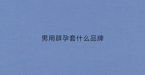 男用辟孕套什么品牌(男士避孕套推荐)