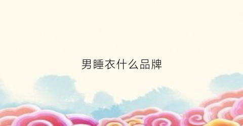 男睡衣什么品牌(男睡衣哪个牌子质量最好)