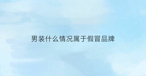 男装什么情况属于假冒品牌(男装商标属于哪一类)