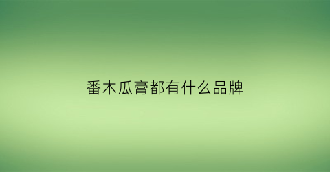 番木瓜膏都有什么品牌(番木瓜膏的成分表)