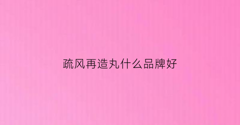 疏风再造丸什么品牌好(疏风再造丸的功效是什么)