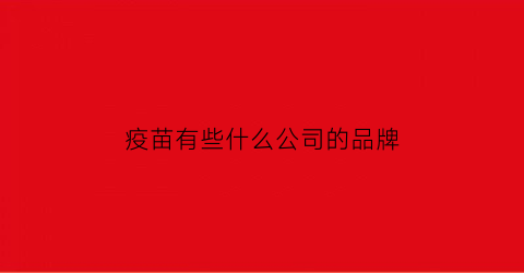 疫苗有些什么公司的品牌(疫苗都有什么公司的)