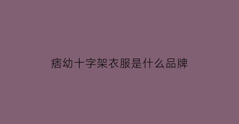 痞幼十字架衣服是什么品牌(痞幼ss是什么车牌子)