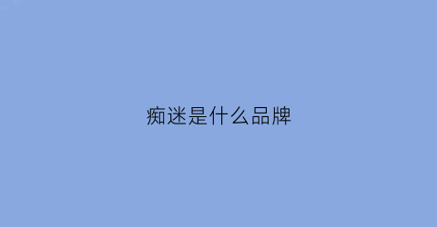 痴迷是什么品牌(痴迷的定义是什么)