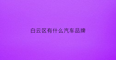 白云区有什么汽车品牌(白云区4s店地址)