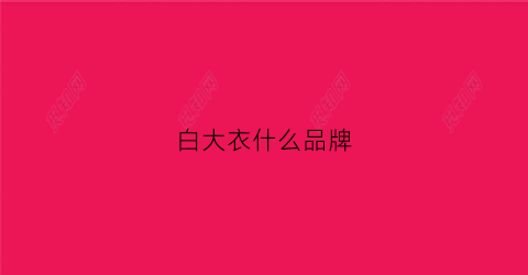 白大衣什么品牌(大白衣服是什么牌子)