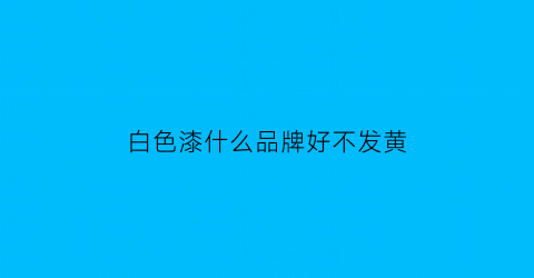 白色漆什么品牌好不发黄(什么牌的白色漆最好)