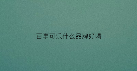 百事可乐什么品牌好喝(百事可乐什么品牌好喝又便宜)