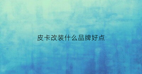 皮卡改装什么品牌好点(皮卡汽车改装)