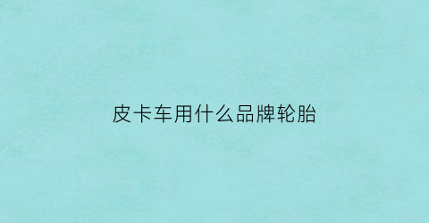 皮卡车用什么品牌轮胎(皮卡车用什么品牌轮胎好)