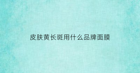 皮肤黄长斑用什么品牌面膜(脸黄长斑用什么护肤品)