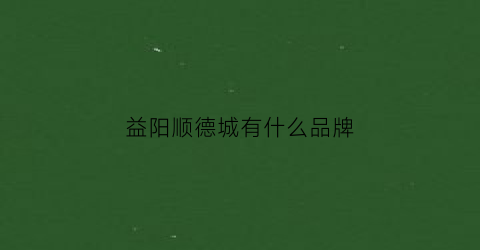 益阳顺德城有什么品牌(益阳顺德城怎么变成烂尾)