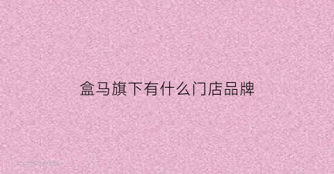 盒马旗下有什么门店品牌(盒马旗下的店)
