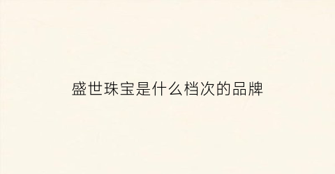 盛世珠宝是什么档次的品牌(盛世珠宝怎么样)