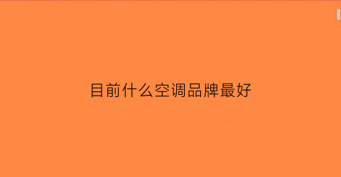 目前什么空调品牌最好(目前什么空调品牌最好的)