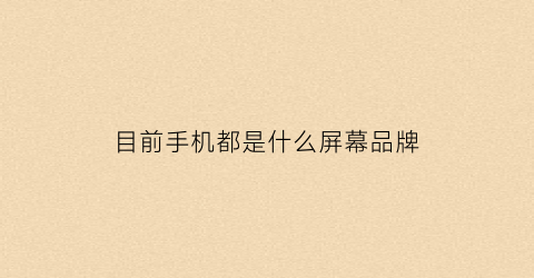目前手机都是什么屏幕品牌(现在手机屏幕是什么)