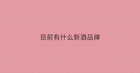 目前有什么新酒品牌(最近新出的酒)