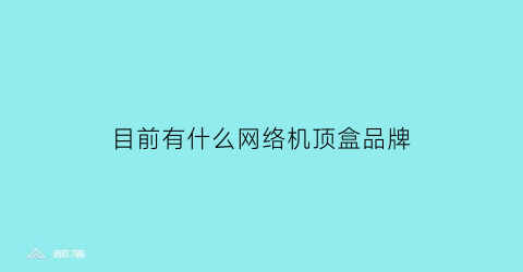 目前有什么网络机顶盒品牌(网络机顶盒有哪些品牌)
