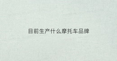 目前生产什么摩托车品牌(国内生产的摩托车哪个牌子好点)