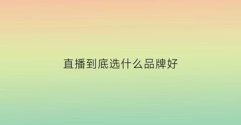 直播到底选什么品牌好(直播到底选什么品牌好一点)