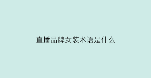 直播品牌女装术语是什么(质量较好的女装直播间)