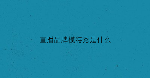 直播品牌模特秀是什么(模特主播是什么)