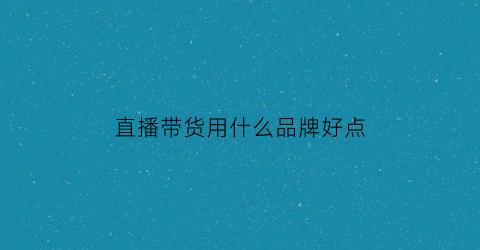 直播带货用什么品牌好点(直播带货性价比)
