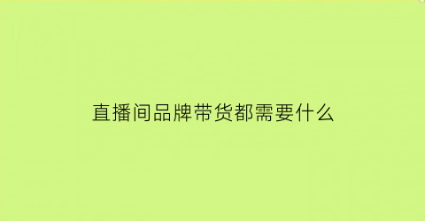 直播间品牌带货都需要什么