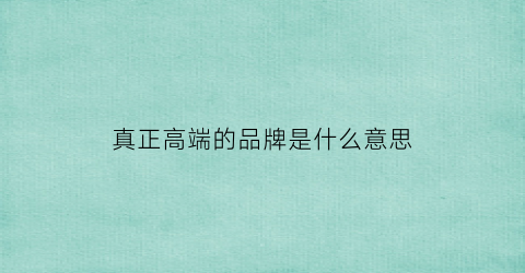 真正高端的品牌是什么意思(什么叫高端品牌)