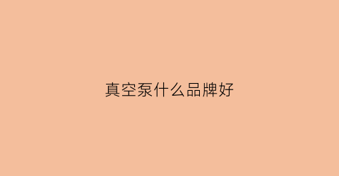 真空泵什么品牌好(真空泵什么品牌好耐用)