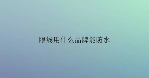 眼线用什么品牌能防水(哪一种眼线笔防水效果好)