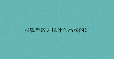 眼镜型放大镜什么品牌的好