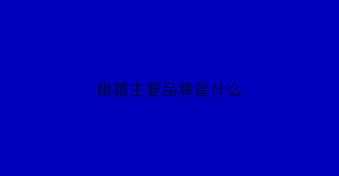 眼霜主要品牌是什么(眼霜主要品牌是什么名字)
