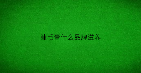 睫毛膏什么品牌滋养(睫毛膏最好的品牌)