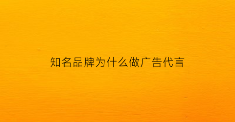 知名品牌为什么做广告代言(为什么知名品牌还要打广告)